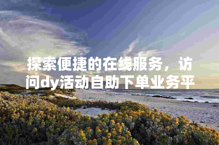 探索便捷的在线服务，访问dy活动自助下单业务平台，这里是提升QQ业务性价比之选。