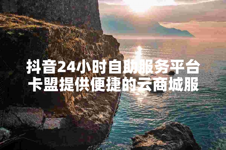 抖音24小时自助服务平台卡盟提供便捷的云商城服务，支持用户随时下单获取点赞和关注，确保您的社交媒体影响力迅速增长。