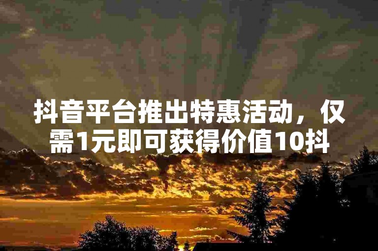 抖音平台推出特惠活动，仅需1元即可获得价值10抖币的充值优惠。