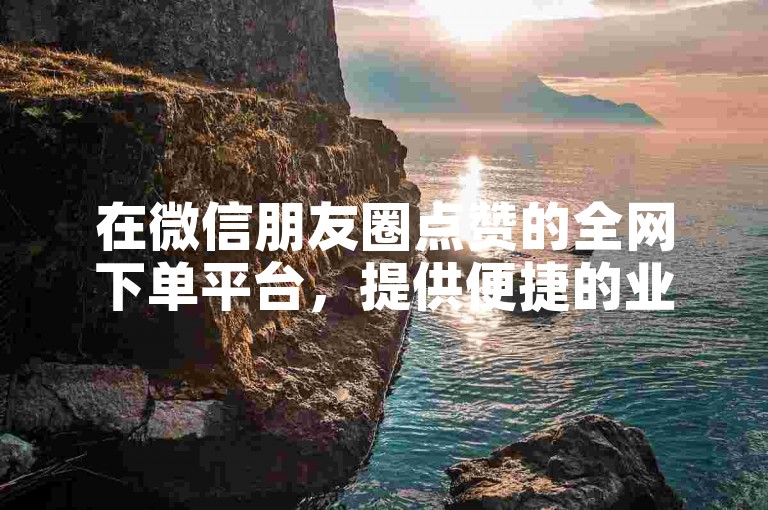 在微信朋友圈点赞的全网下单平台，提供便捷的业务代刷服务。