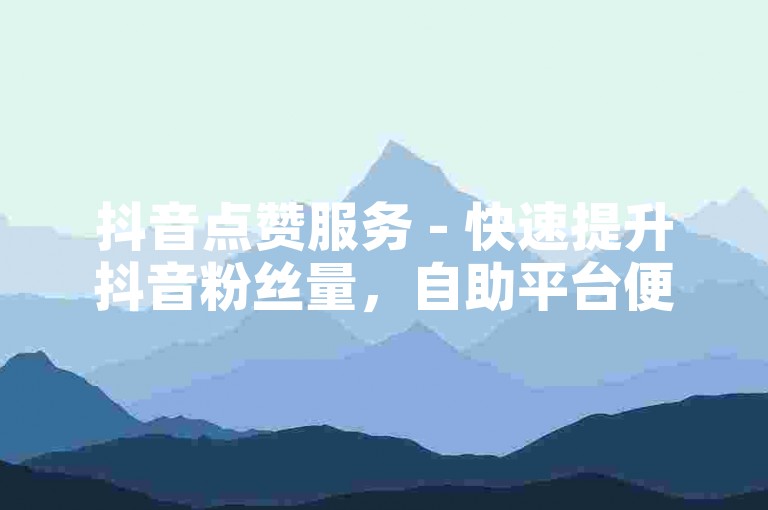 抖音点赞服务 - 快速提升抖音粉丝量，自助平台便捷下单。