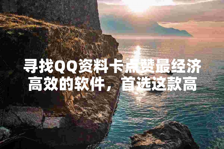 寻找QQ资料卡点赞最经济高效的软件，首选这款高品质、价格亲民的点赞工具。