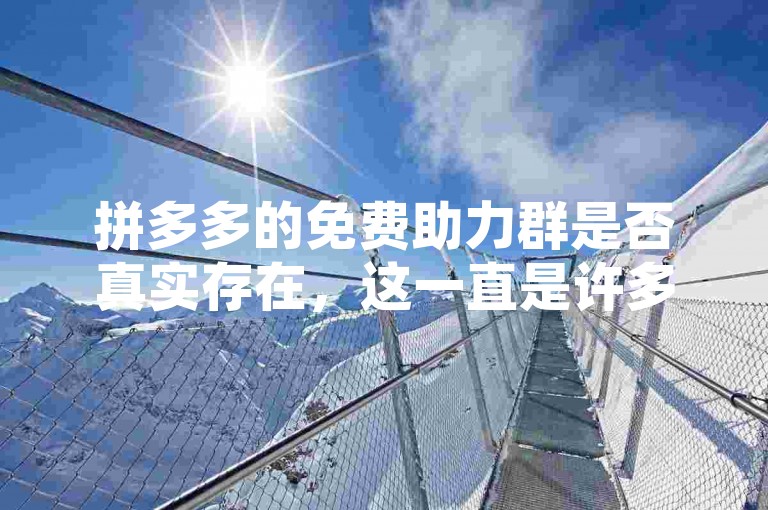 拼多多的免费助力群是否真实存在，这一直是许多新用户心中的疑问。