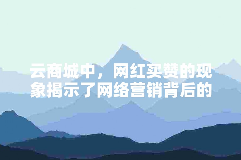 云商城中，网红买赞的现象揭示了网络营销背后的复杂策略。