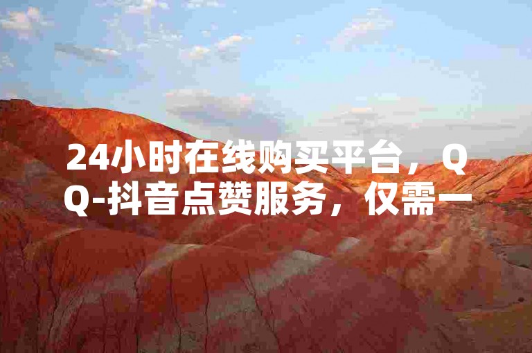 24小时在线购买平台，QQ-抖音点赞服务，仅需一元即可获得100个赞。