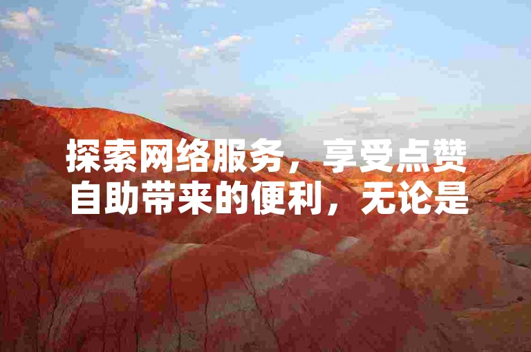 探索网络服务，享受点赞自助带来的便利，无论是QQ空间的互动还是B站播放量的提升，这里都能为您提供支持。