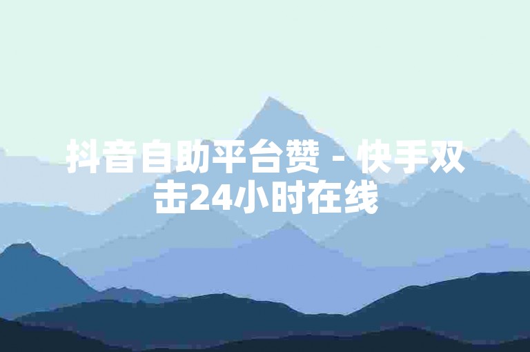 抖音自助平台赞 - 快手双击24小时在线