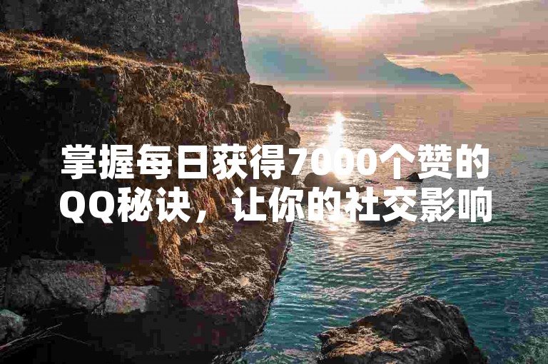 掌握每日获得7000个赞的QQ秘诀，让你的社交影响力飞速提升。