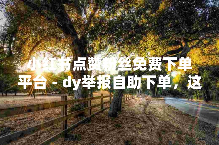 小红书点赞粉丝免费下单平台 - dy举报自助下单，这个句子描述了一种在线服务，其中小红书是一个社交电商平台，用户可以在上面分享和发现商品。而点赞粉丝免费下单平台则可能是指一些第三方平台或工具，它们声称可以提供免费的点赞、粉丝增长以及下单等服务。然而，需要注意的是，这类服务可能存在风险，包括账号被封禁、个人信息泄露等问题。因此，在使用这些服务时，请务必谨慎考虑并了解相关法律法规。