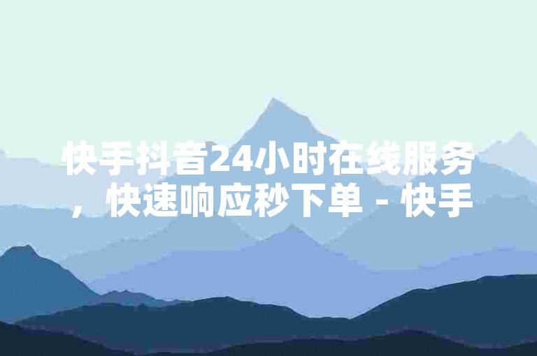 快手抖音24小时在线服务，快速响应秒下单 - 快手仅需一元即可获得100个赞的链接。