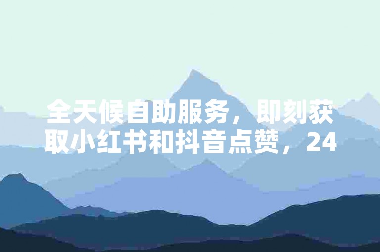 全天候自助服务，即刻获取小红书和抖音点赞，24小时不间断发货。