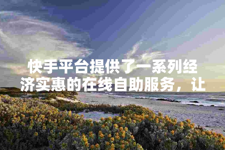 快手平台提供了一系列经济实惠的在线自助服务，让用户能够以优惠的价格享受便捷的网络服务体验。