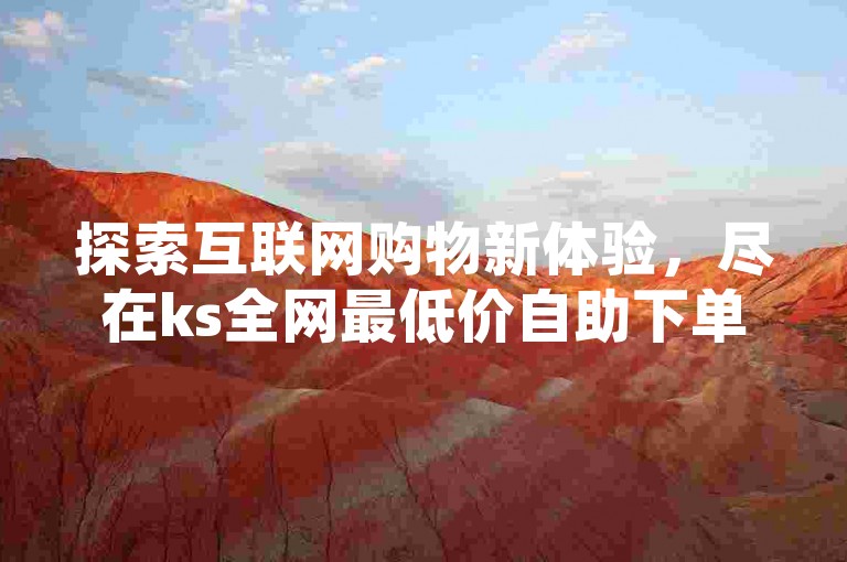 探索互联网购物新体验，尽在ks全网最低价自助下单平台，提供拼多多在线助力及空间访客服务。