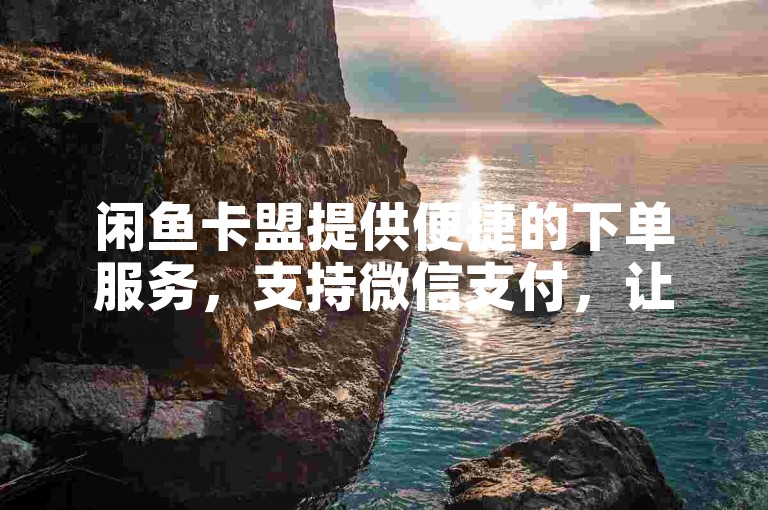 闲鱼卡盟提供便捷的下单服务，支持微信支付，让你在快手上24小时随时购买点赞。
