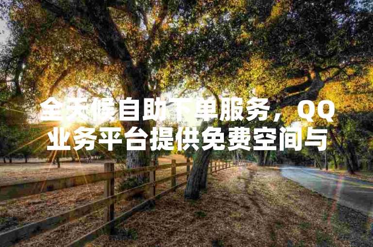 全天候自助下单服务，QQ业务平台提供免费空间与抖音点赞支持。