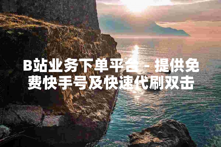 B站业务下单平台 - 提供免费快手号及快速代刷双击服务，支持自助QQ业务。