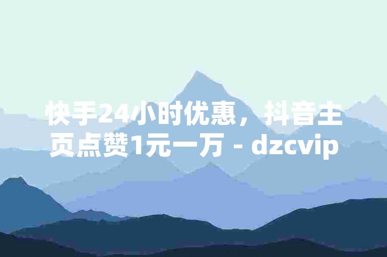 快手24小时优惠，抖音主页点赞1元一万 - dzcvip十年专业平台官网下载2023 - wb直播号