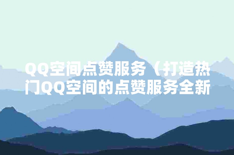 QQ空间点赞服务（打造热门QQ空间的点赞服务全新体验）