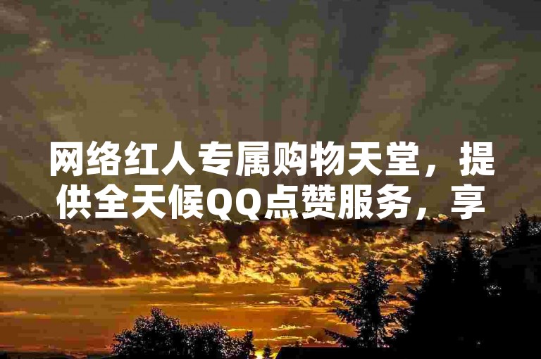 网络红人专属购物天堂，提供全天候QQ点赞服务，享受全网最优惠价格 - 即时自动提升QQ动态人气。