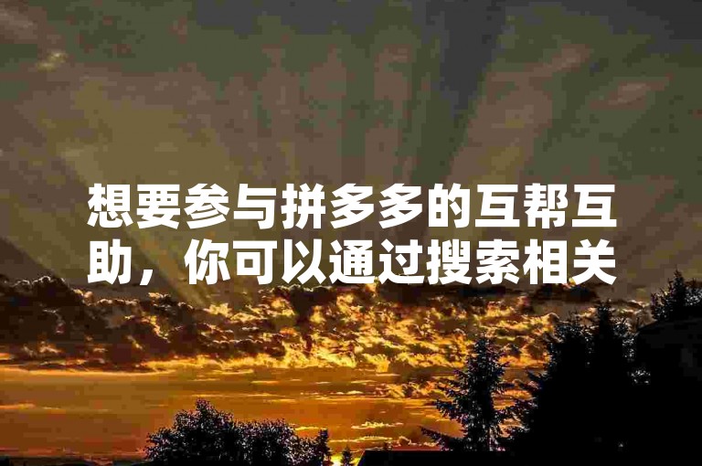 想要参与拼多多的互帮互助，你可以通过搜索相关的微信群聊，或者访问专门的助力网站来获取入群邀请。