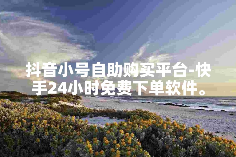抖音小号自助购买平台-快手24小时免费下单软件。