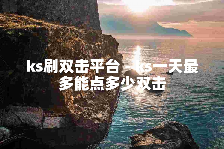 ks刷双击平台 - ks一天最多能点多少双击