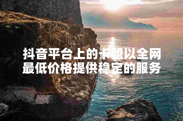 抖音平台上的卡盟以全网最低价格提供稳定的服务，包括点赞等。