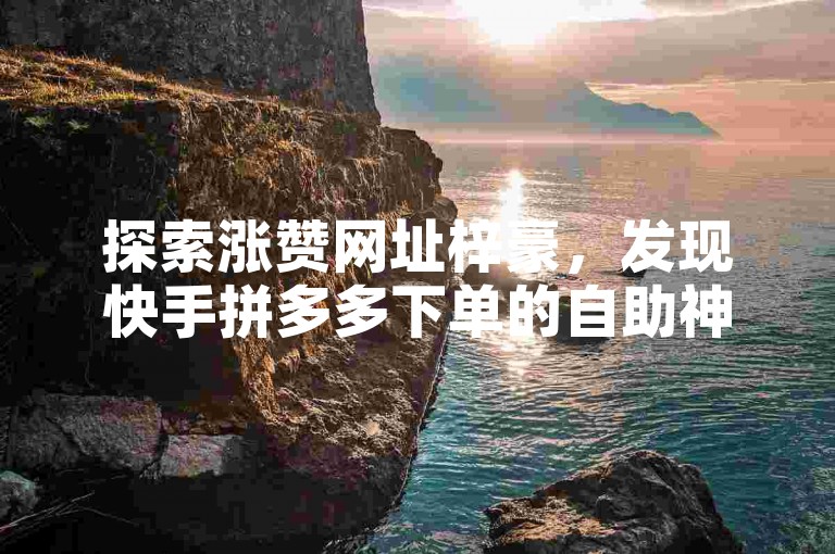 探索涨赞网址梓豪，发现快手拼多多下单的自助神器，让你的社交媒体之旅更加顺畅无忧。