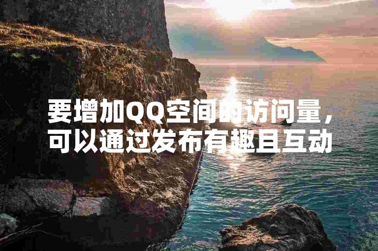 要增加QQ空间的访问量，可以通过发布有趣且互动性强的内容来吸引更多访客。