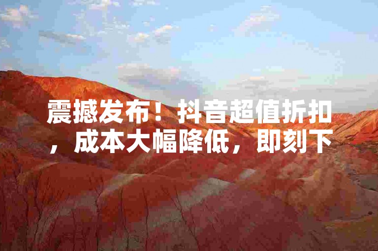 震撼发布！抖音超值折扣，成本大幅降低，即刻下单视频播放量极速提升！