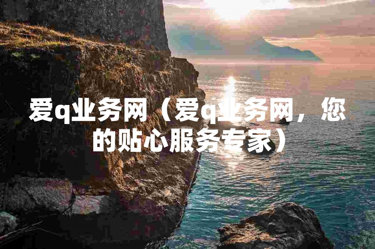 爱q业务网（爱q业务网，您的贴心服务专家）