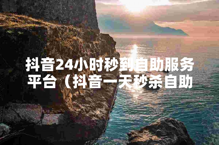 抖音24小时秒到自助服务平台（抖音一天秒杀自助服务，快速提升你的账号影响力）