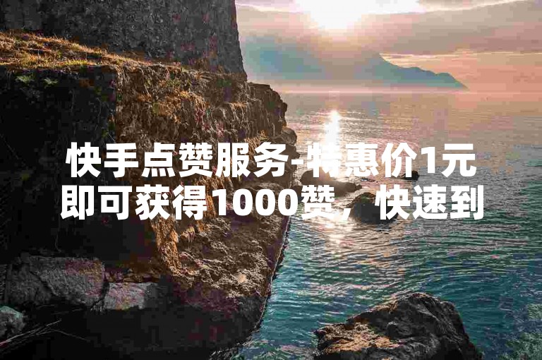 快手点赞服务-特惠价1元即可获得1000赞，快速到账，一元起购100赞。