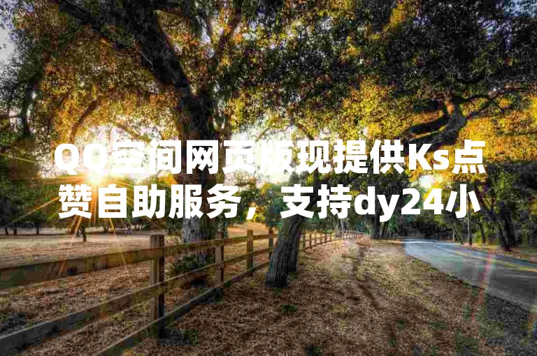 QQ空间网页版现提供Ks点赞自助服务，支持dy24小时下单，请认准bilibili业务网2024官方渠道，谨防诈骗！