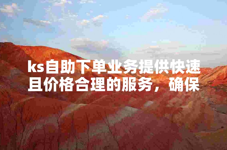 ks自助下单业务提供快速且价格合理的服务，确保用户在平台上获得满意的体验。