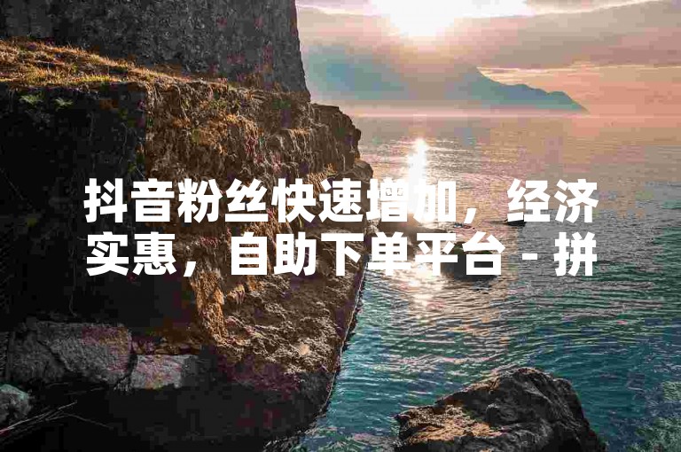 抖音粉丝快速增加，经济实惠，自助下单平台 - 拼多多新用户助力网站 - 快手1元播放量10000。