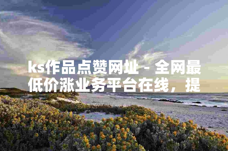 ks作品点赞网址 - 全网最低价涨业务平台在线，提供高效稳定的点赞服务。