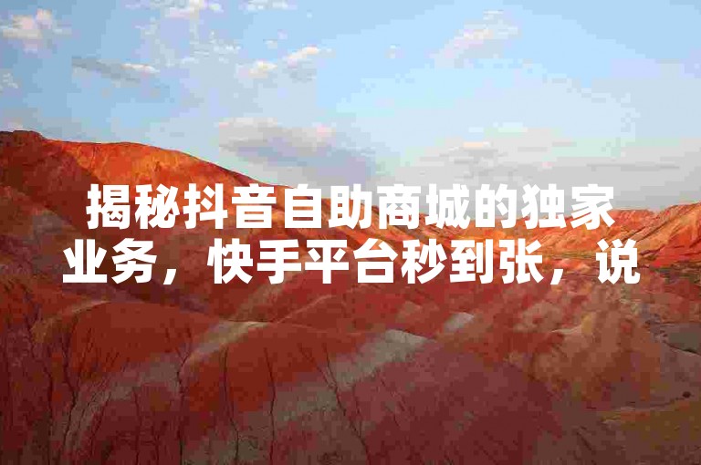 揭秘抖音自助商城的独家业务，快手平台秒到张，说说点赞购买全攻略。