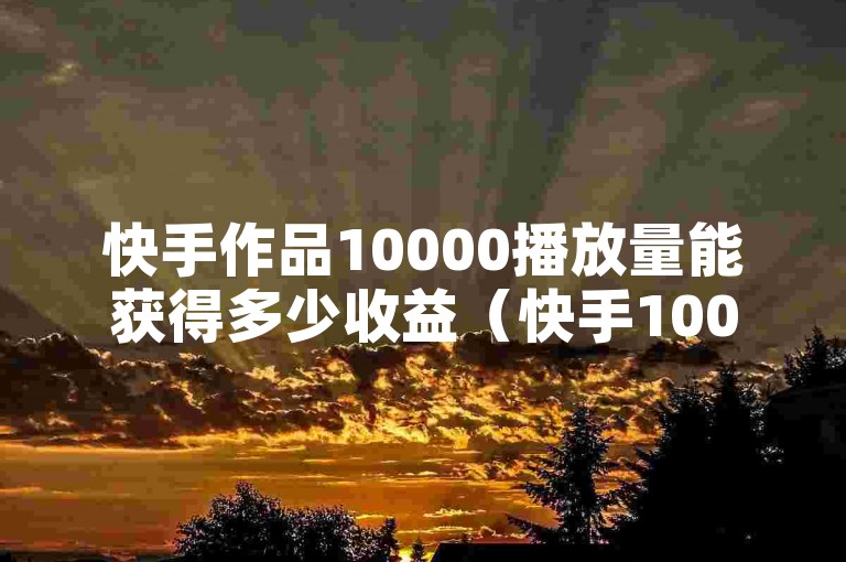 快手作品10000播放量能获得多少收益（快手10000播放量对应的收益是多少）。