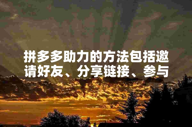 拼多多助力的方法包括邀请好友、分享链接、参与活动等多种方式。