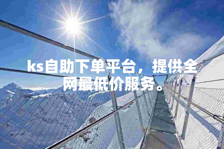 ks自助下单平台，提供全网最低价服务。