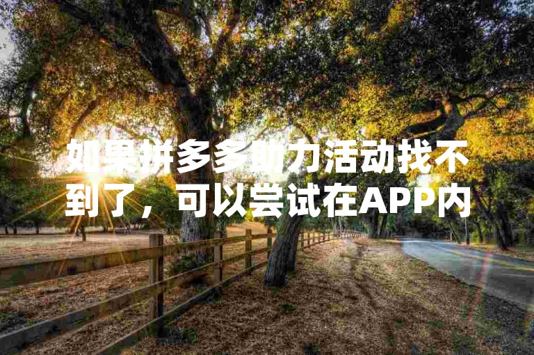 如果拼多多助力活动找不到了，可以尝试在APP内搜索助力或联系客服寻求帮助。pdd帮点
