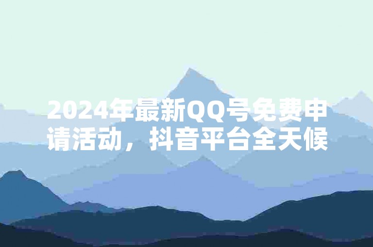 2024年最新QQ号免费申请活动，抖音平台全天候服务。