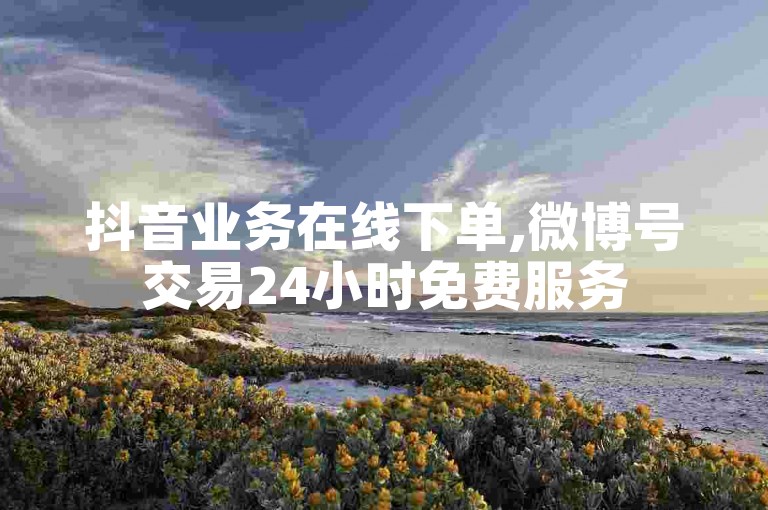 抖音业务在线下单,微博号交易24小时免费服务