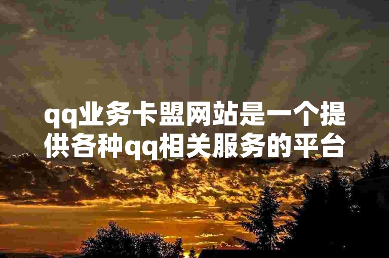 qq业务卡盟网站是一个提供各种qq相关服务的平台，包括会员、黄钻等业务。