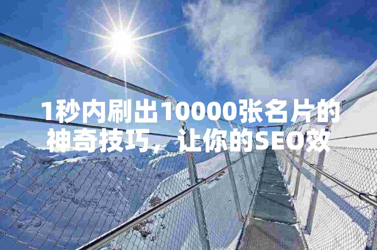 1秒内刷出10000张名片的神奇技巧，让你的SEO效果无敌！
