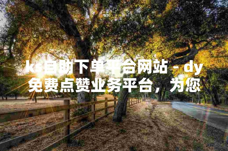 ks自助下单平台网站 - dy免费点赞业务平台，为您提供便捷的服务体验。