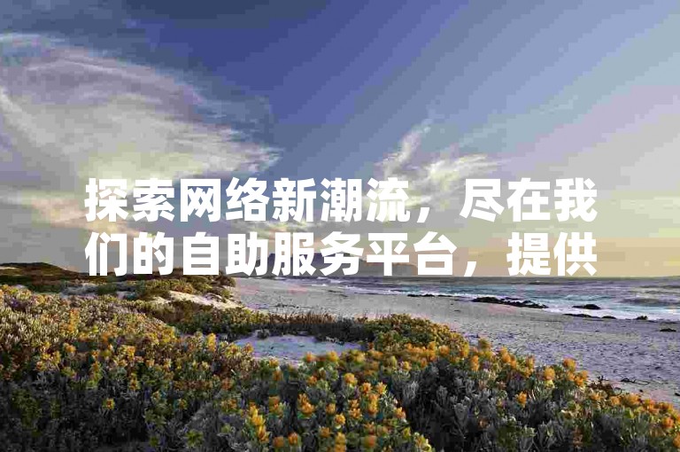 探索网络新潮流，尽在我们的自助服务平台，提供全网最具竞争力的价格，让你的快手内容瞬间走红。