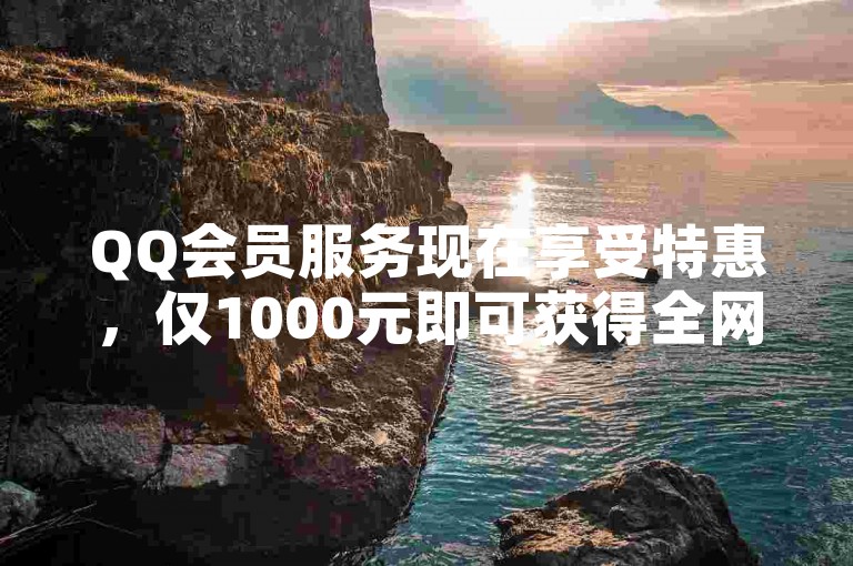 QQ会员服务现在享受特惠，仅1000元即可获得全网最低价。