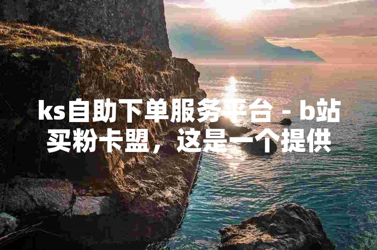ks自助下单服务平台 - b站买粉卡盟，这是一个提供快速增加B站粉丝的服务网站。